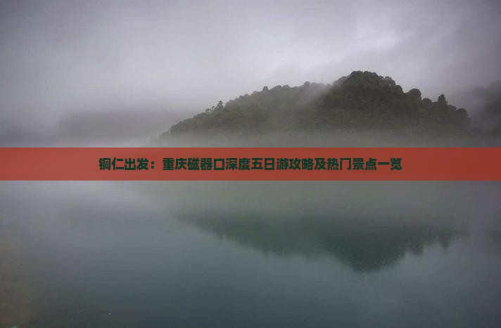 铜仁出发：重庆磁器口深度五日游攻略及热门景点一览