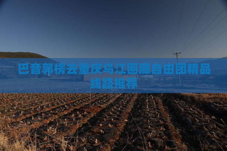 巴音郭楞去重庆乌江画廊自由团精品线路推荐