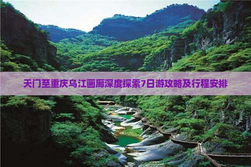 天门至重庆乌江画廊深度探索7日游攻略及行程安排