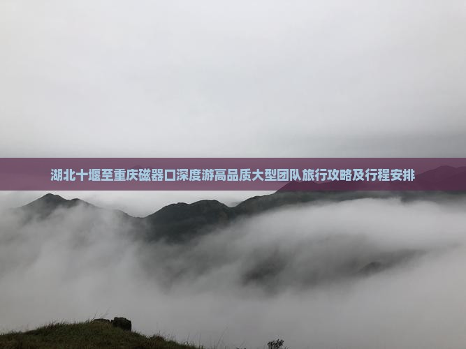 湖北十堰至重庆磁器口深度游高品质大型团队旅行攻略及行程安排