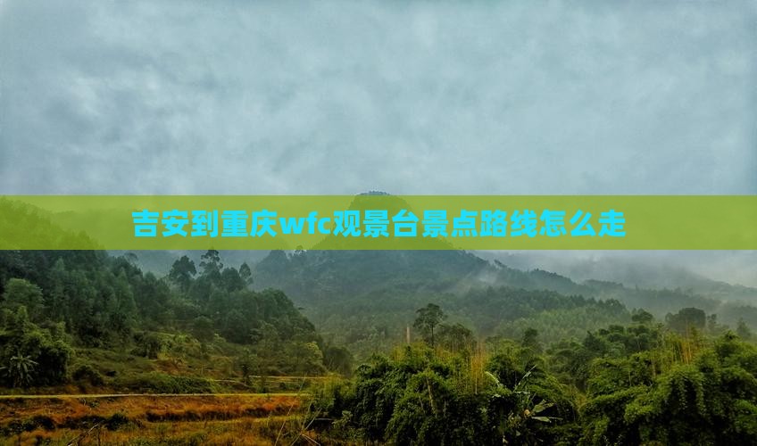 吉安到重庆wfc观景台景点路线怎么走
