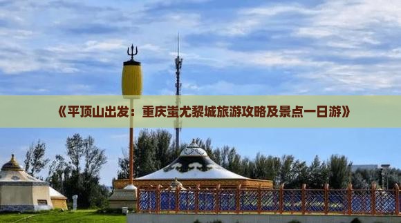 《平顶山出发：重庆蚩尤黎城旅游攻略及景点一日游》
