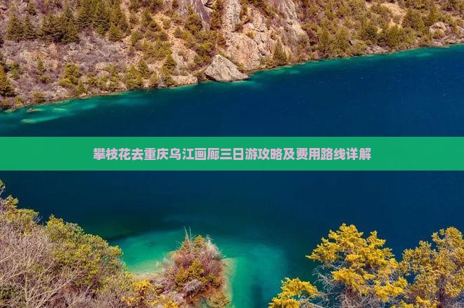 攀枝花去重庆乌江画廊三日游攻略及费用路线详解