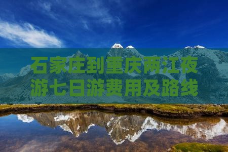 石家庄到重庆两江夜游七日游费用及路线详解