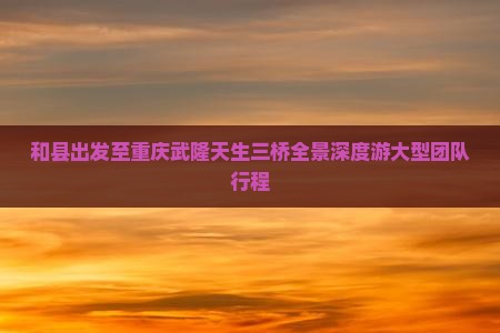 和县出发至重庆武隆天生三桥全景深度游大型团队行程