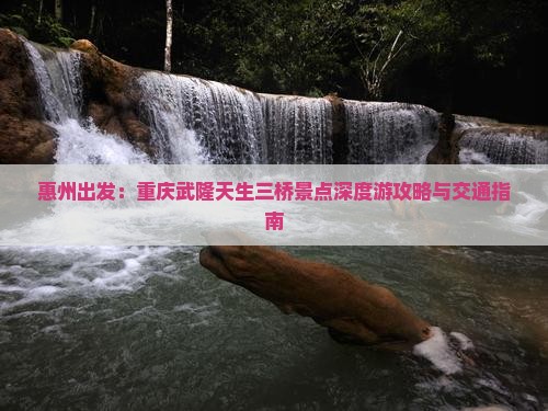 惠州出发：重庆武隆天生三桥景点深度游攻略与交通指南