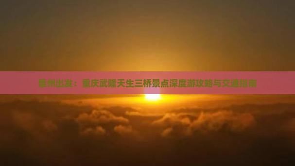 惠州出发：重庆武隆天生三桥景点深度游攻略与交通指南