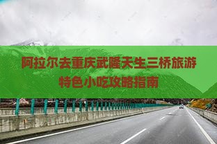 阿拉尔去重庆武隆天生三桥旅游特色小吃攻略指南