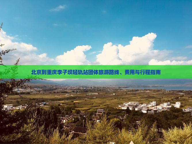 北京到重庆李子坝轻轨站团体旅游路线、费用与行程指南