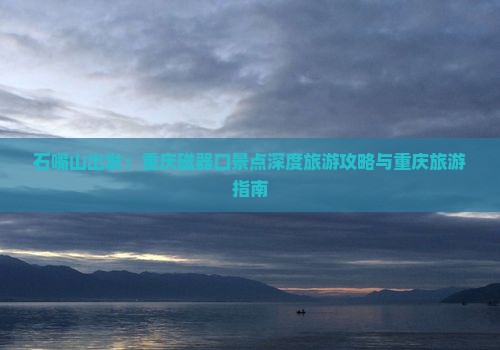 石嘴山出发：重庆磁器口景点深度旅游攻略与重庆旅游指南