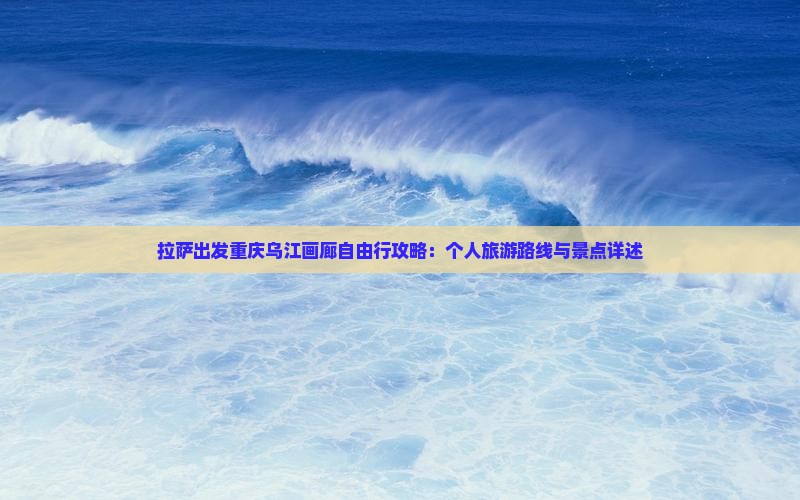 拉萨出发重庆乌江画廊自由行攻略：个人旅游路线与景点详述