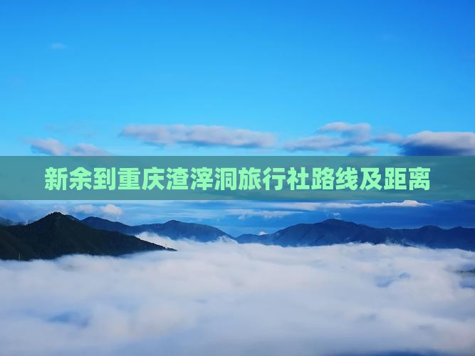 新余到重庆渣滓洞旅行社路线及距离