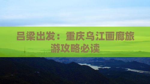 吕梁出发：重庆乌江画廊旅游攻略必读