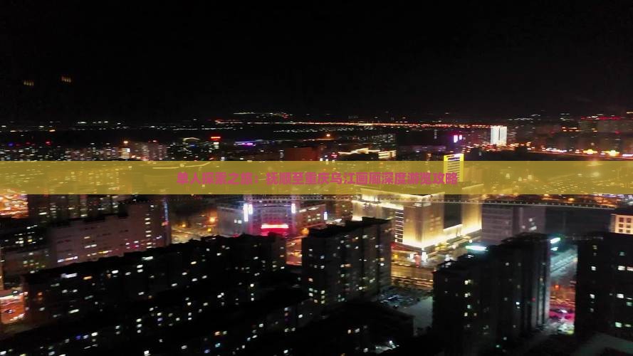 单人探索之旅：抚顺至重庆乌江画廊深度游览攻略
