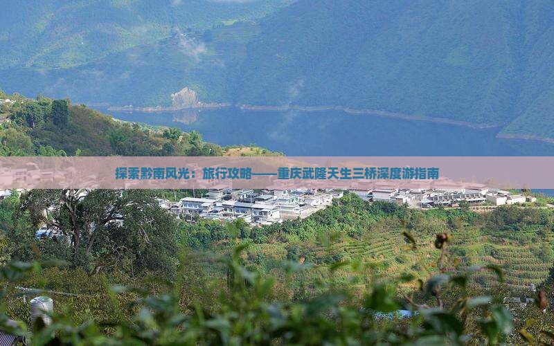 探索黔南风光：旅行攻略——重庆武隆天生三桥深度游指南
