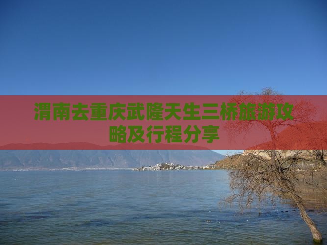渭南去重庆武隆天生三桥旅游攻略及行程分享
