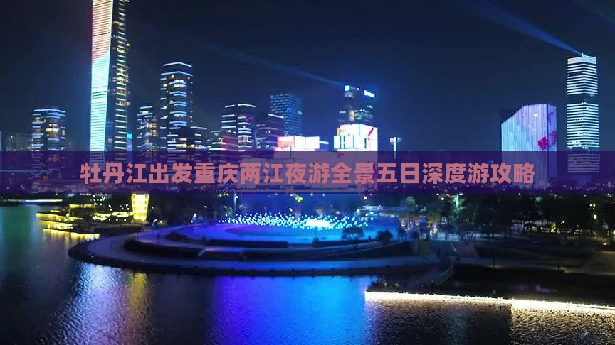牡丹江出发重庆两江夜游全景五日深度游攻略