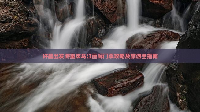 许昌出发游重庆乌江画廊门票攻略及旅游全指南