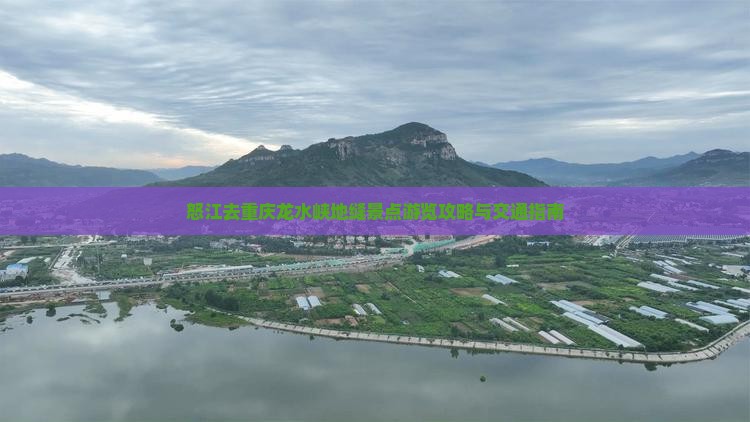 怒江去重庆龙水峡地缝景点游览攻略与交通指南