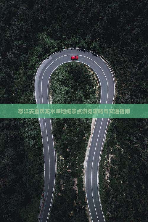 怒江去重庆龙水峡地缝景点游览攻略与交通指南