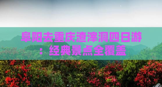 阜阳去重庆渣滓洞四日游：经典景点全覆盖