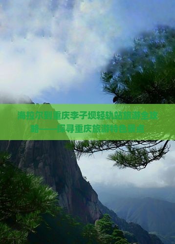 海拉尔到重庆李子坝轻轨站旅游全攻略——探寻重庆旅游特色景点
