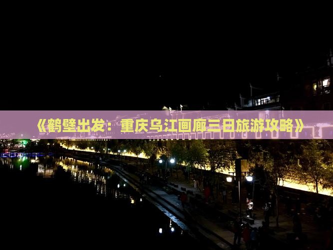 《鹤壁出发：重庆乌江画廊三日旅游攻略》