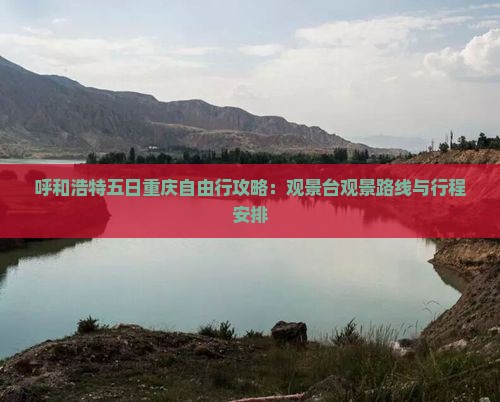 呼和浩特五日重庆自由行攻略：观景台观景路线与行程安排