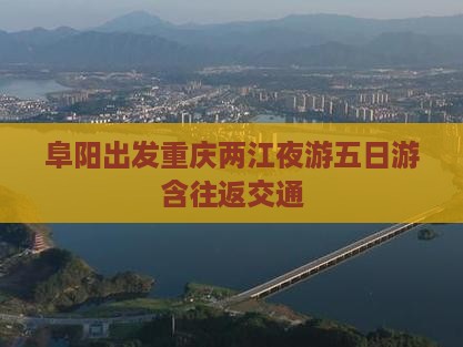 阜阳出发重庆两江夜游五日游含往返交通