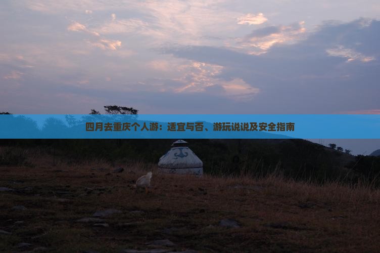 四月去重庆个人游：适宜与否、游玩说说及安全指南