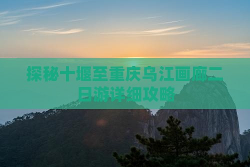 探秘十堰至重庆乌江画廊二日游详细攻略