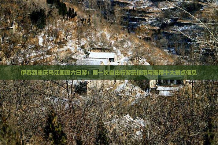 伊春到重庆乌江画廊六日游：第一次自由行游玩指南与推荐十大景点信息