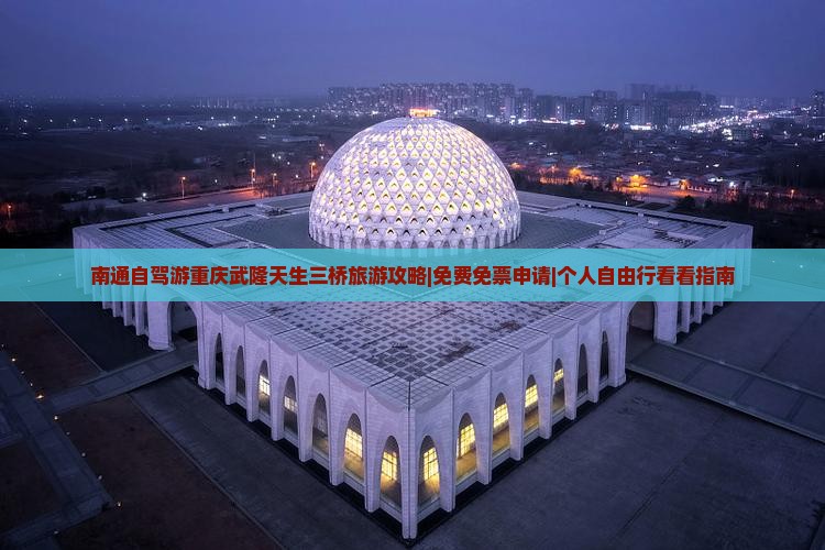 南通自驾游重庆武隆天生三桥旅游攻略|免费免票申请|个人自由行看看指南