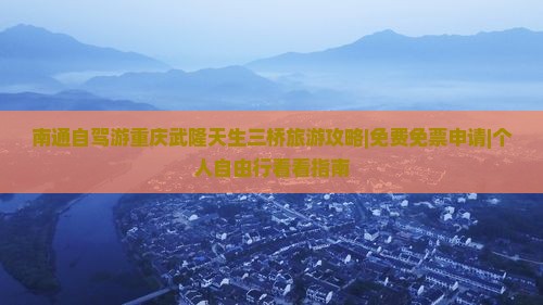 南通自驾游重庆武隆天生三桥旅游攻略|免费免票申请|个人自由行看看指南
