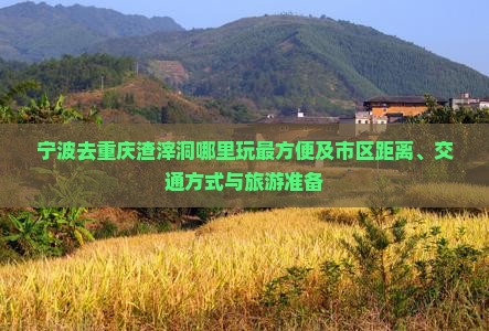 宁波去重庆渣滓洞哪里玩最方便及市区距离、交通方式与旅游准备