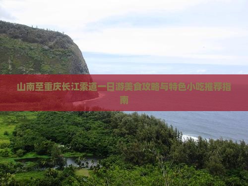 山南至重庆长江索道一日游美食攻略与特色小吃推荐指南