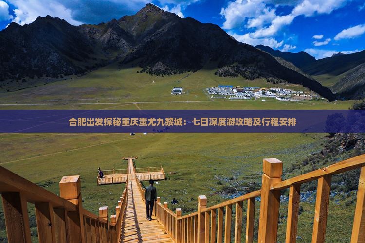 合肥出发探秘重庆蚩尤九黎城：七日深度游攻略及行程安排