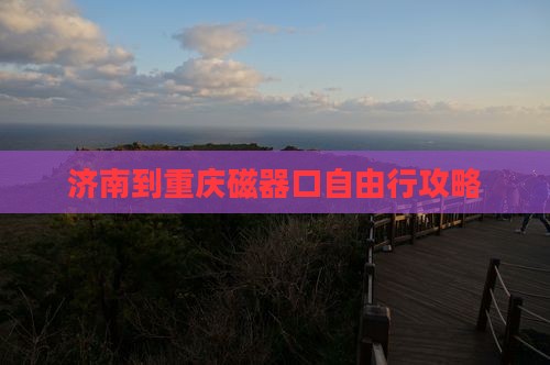 济南到重庆磁器口自由行攻略