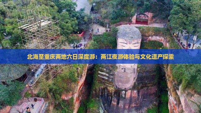 北海至重庆两地六日深度游：两江夜游体验与文化遗产探索