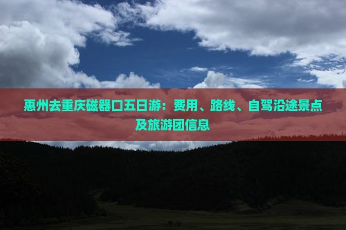 惠州去重庆磁器口五日游：费用、路线、自驾沿途景点及旅游团信息