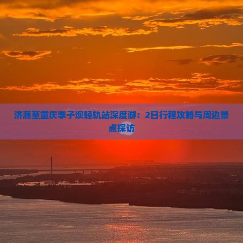 济源至重庆李子坝轻轨站深度游：2日行程攻略与周边景点探访