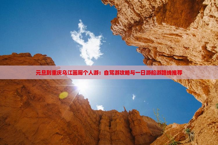 元旦到重庆乌江画廊个人游：自驾游攻略与一日游船游路线推荐
