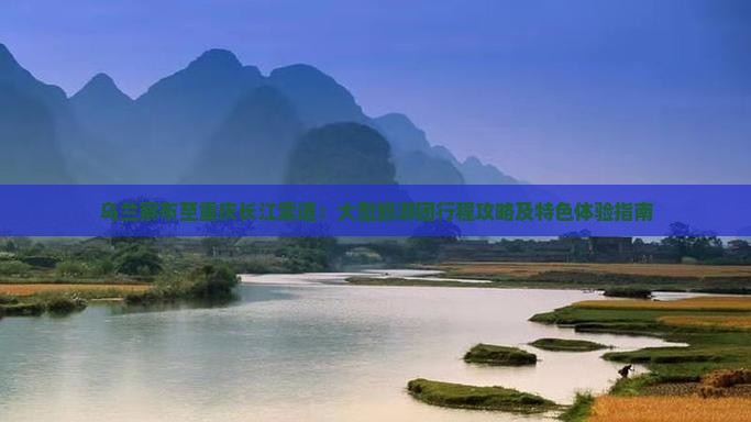 乌兰察布至重庆长江索道：大型旅游团行程攻略及特色体验指南