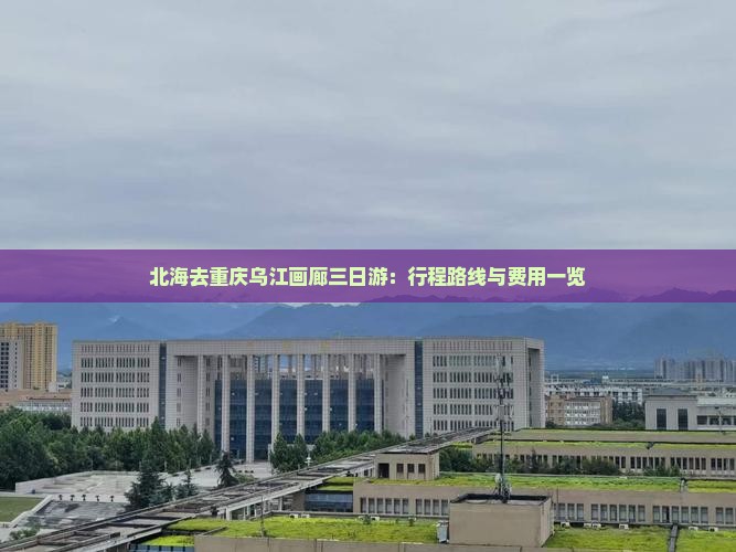 北海去重庆乌江画廊三日游：行程路线与费用一览
