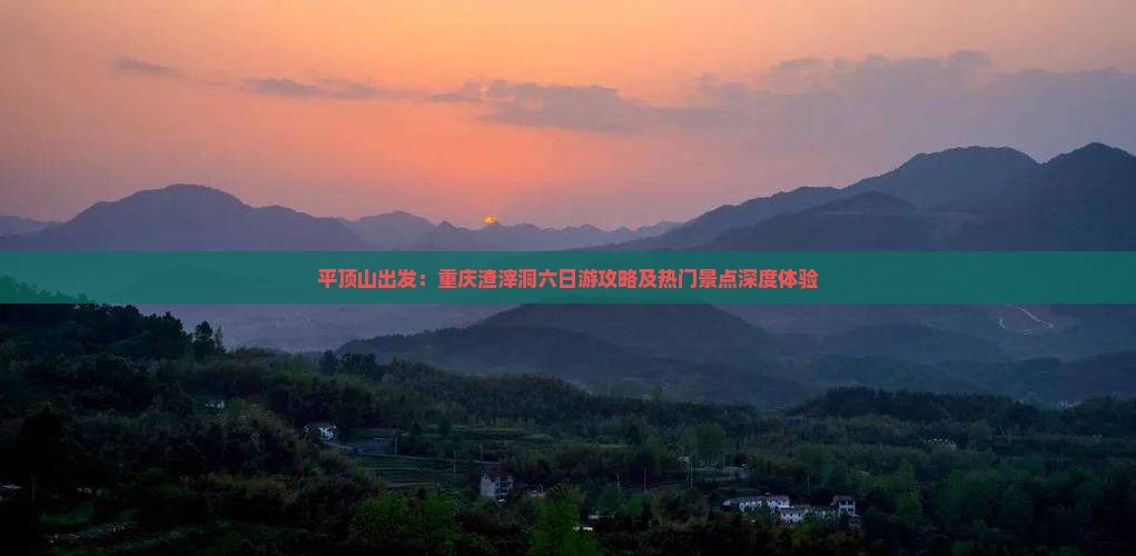 平顶山出发：重庆渣滓洞六日游攻略及热门景点深度体验