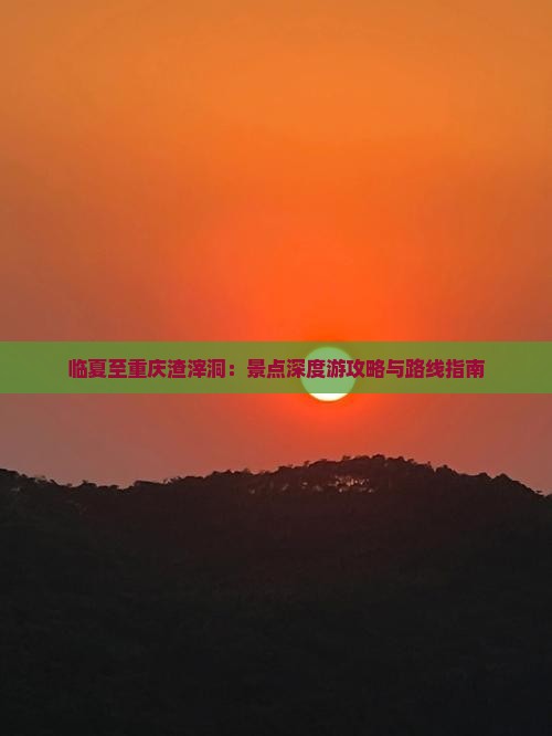 临夏至重庆渣滓洞：景点深度游攻略与路线指南