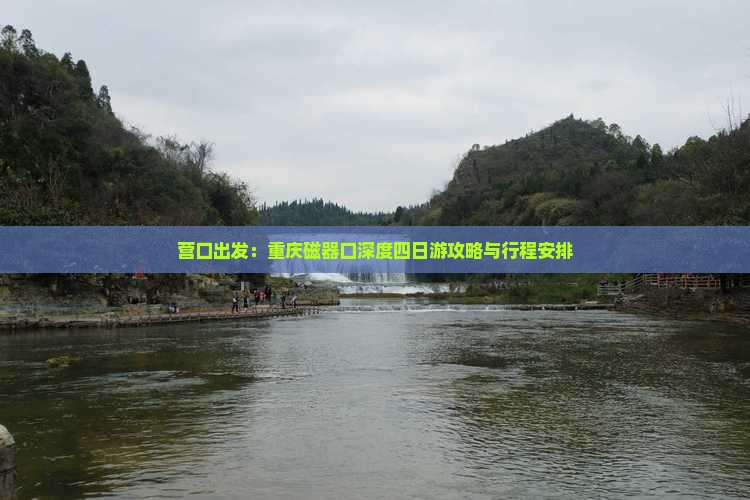 营口出发：重庆磁器口深度四日游攻略与行程安排