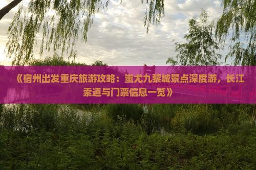 《宿州出发重庆旅游攻略：蚩尤九黎城景点深度游，长江索道与门票信息一览》