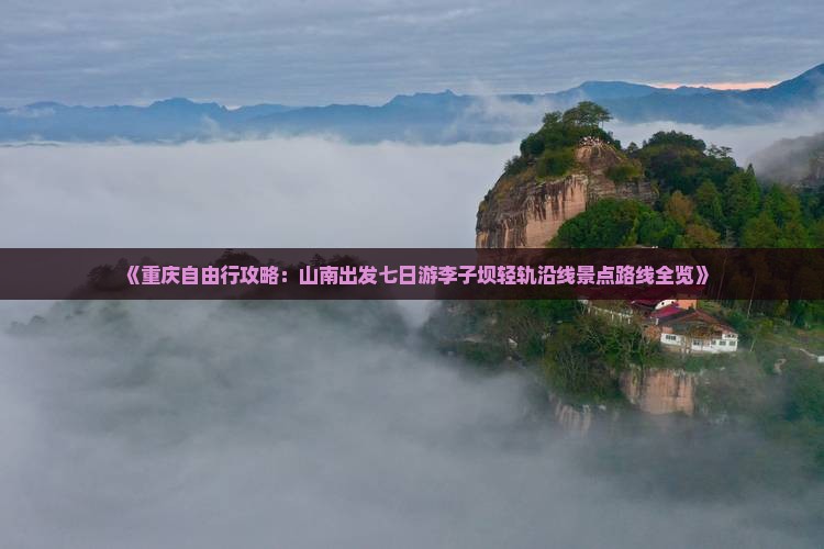 《重庆自由行攻略：山南出发七日游李子坝轻轨沿线景点路线全览》