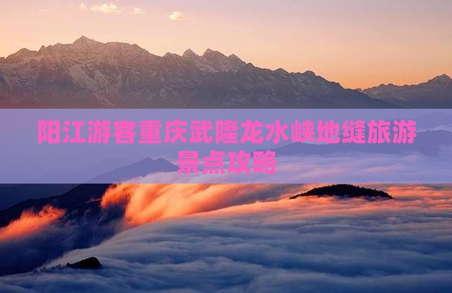 阳江游客重庆武隆龙水峡地缝旅游景点攻略